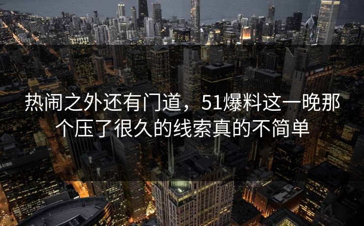 热闹之外还有门道，51爆料这一晚那个压了很久的线索真的不简单