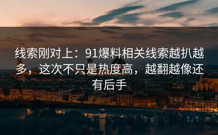 线索刚对上：91爆料相关线索越扒越多，这次不只是热度高，越翻越像还有后手