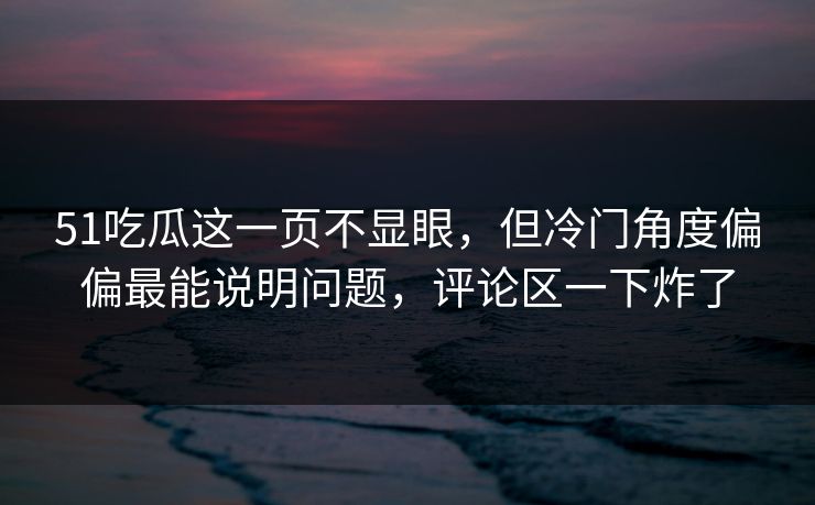 51吃瓜这一页不显眼，但冷门角度偏偏最能说明问题，评论区一下炸了