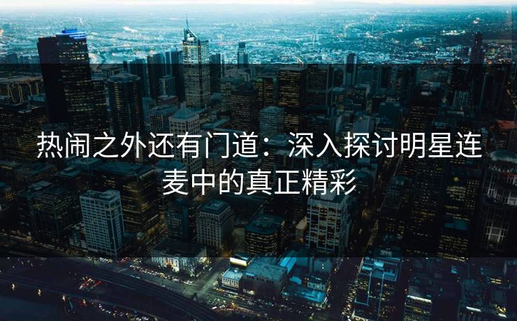 热闹之外还有门道：深入探讨明星连麦中的真正精彩