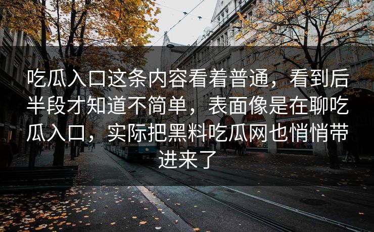 吃瓜入口这条内容看着普通，看到后半段才知道不简单，表面像是在聊吃瓜入口，实际把黑料吃瓜网也悄悄带进来了