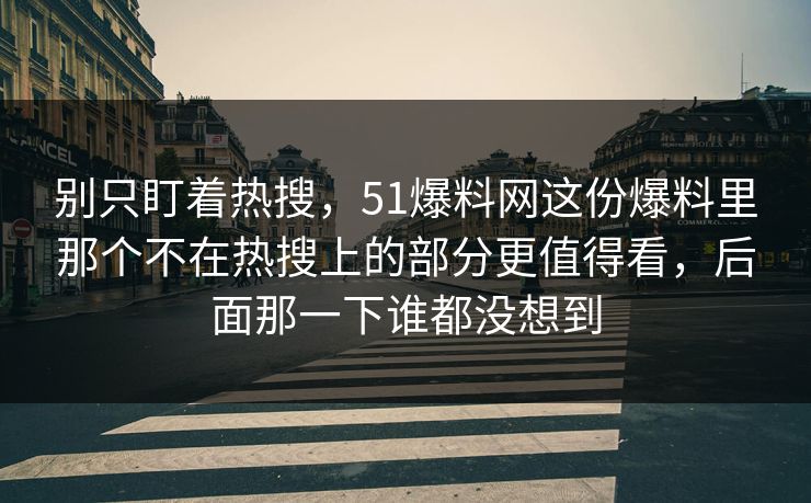 别只盯着热搜，51爆料网这份爆料里那个不在热搜上的部分更值得看，后面那一下谁都没想到