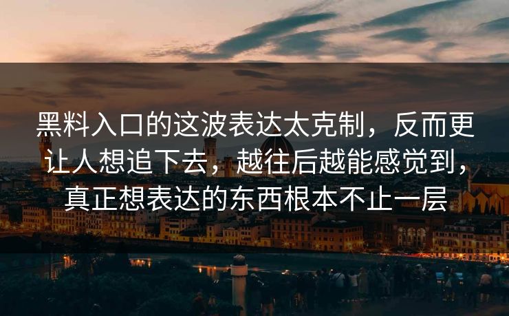 黑料入口的这波表达太克制，反而更让人想追下去，越往后越能感觉到，真正想表达的东西根本不止一层