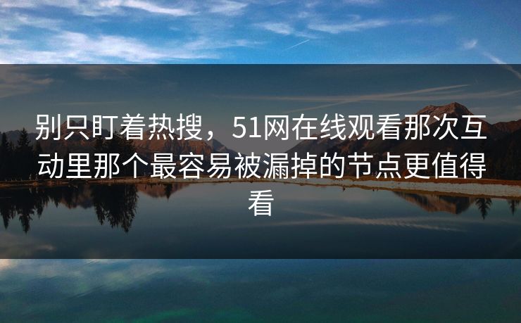 别只盯着热搜，51网在线观看那次互动里那个最容易被漏掉的节点更值得看