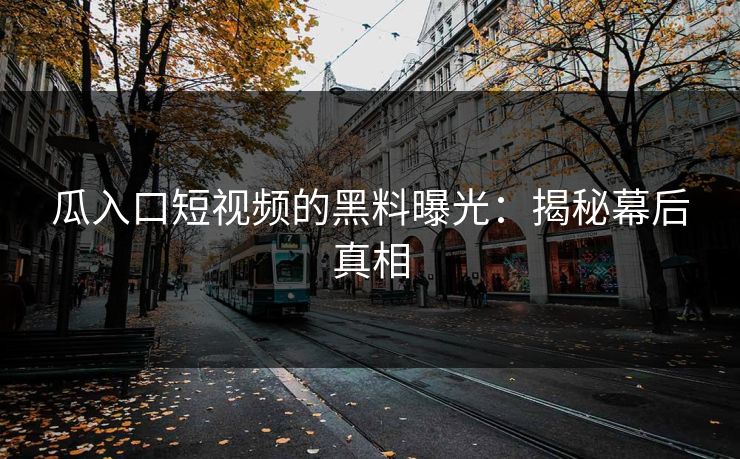 瓜入口短视频的黑料曝光：揭秘幕后真相
