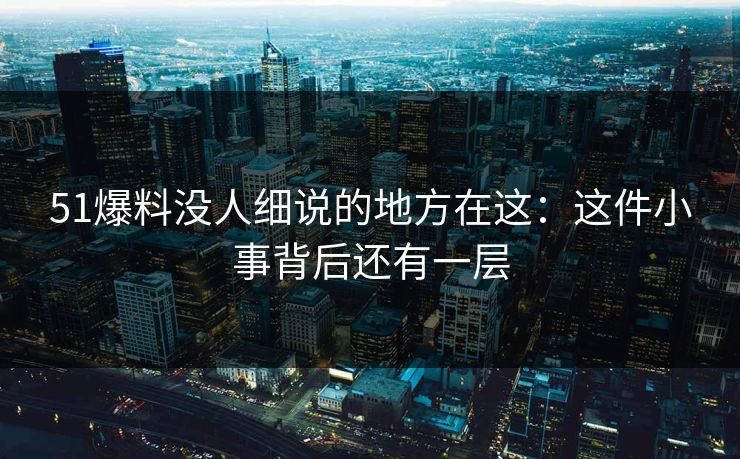 51爆料没人细说的地方在这：这件小事背后还有一层