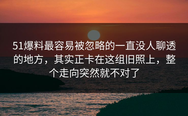 51爆料最容易被忽略的一直没人聊透的地方,其实正卡在这组旧照上,整个走向突然就不对了