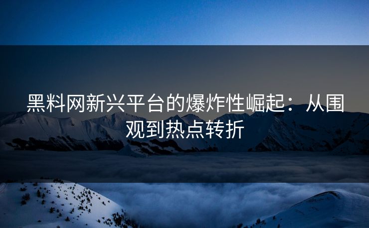 黑料网新兴平台的爆炸性崛起:从围观到热点转折