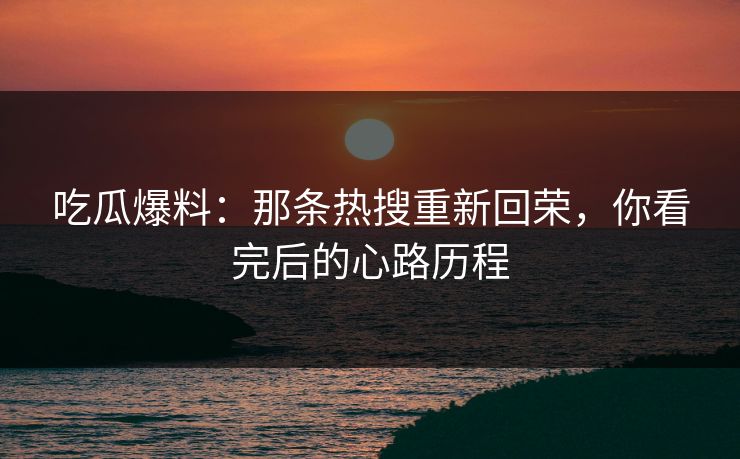 吃瓜爆料:那条热搜重新回荣,你看完后的心路历程