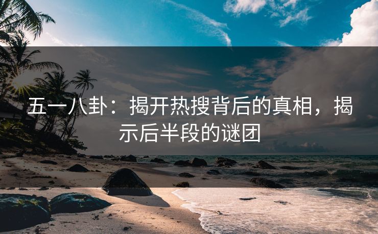 五一八卦:揭开热搜背后的真相,揭示后半段的谜团