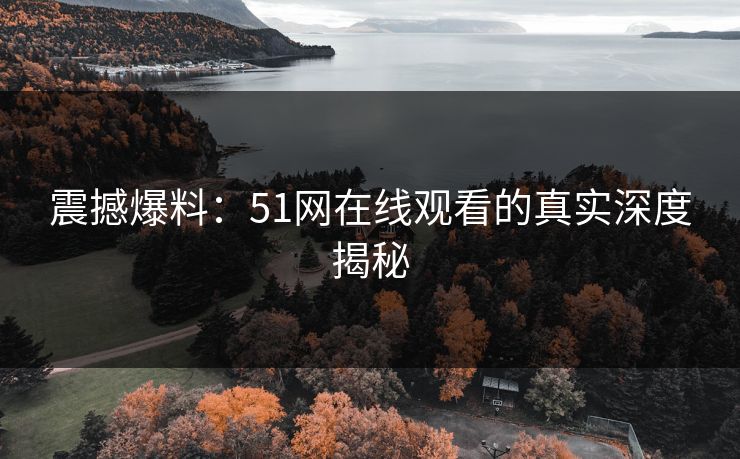 震撼爆料:51网在线观看的真实深度揭秘