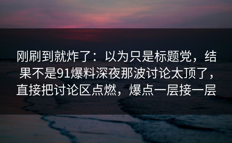 刚刷到就炸了:以为只是标题党,结果不是91爆料深夜那波讨论太顶了,直接把讨论区点燃,爆点一层接一层
