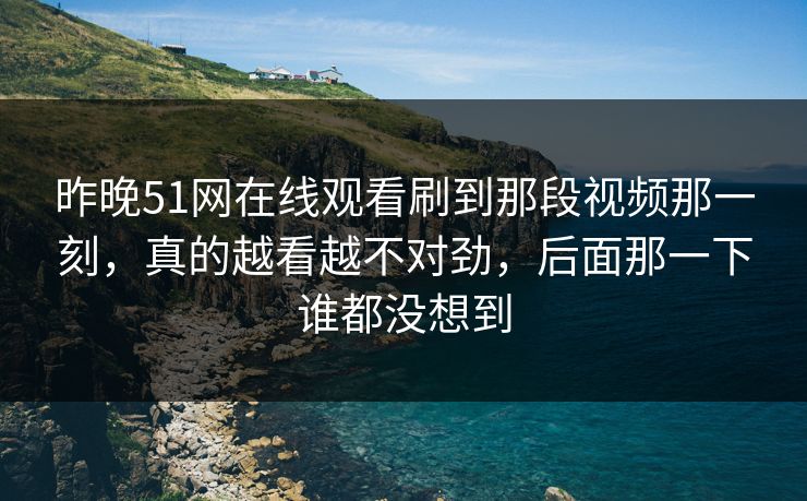 昨晚51网在线观看刷到那段视频那一刻，真的越看越不对劲，后面那一下谁都没想到