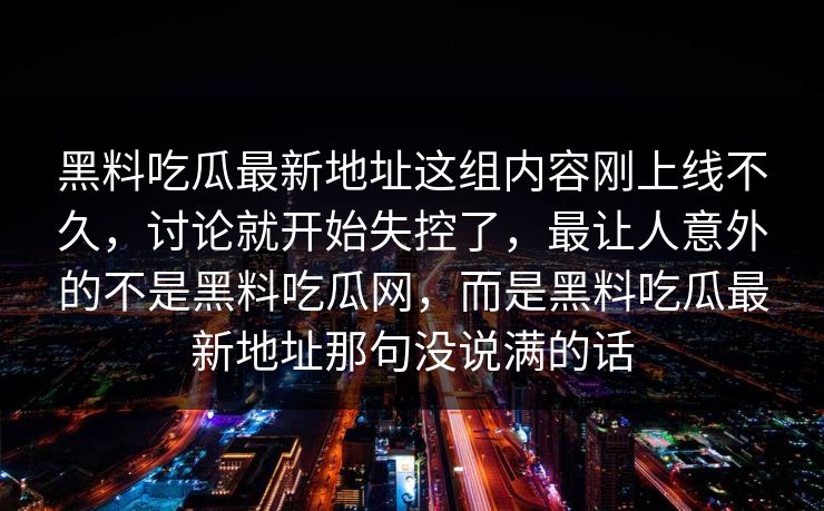黑料吃瓜最新地址这组内容刚上线不久，讨论就开始失控了，最让人意外的不是黑料吃瓜网，而是黑料吃瓜最新地址那句没说满的话