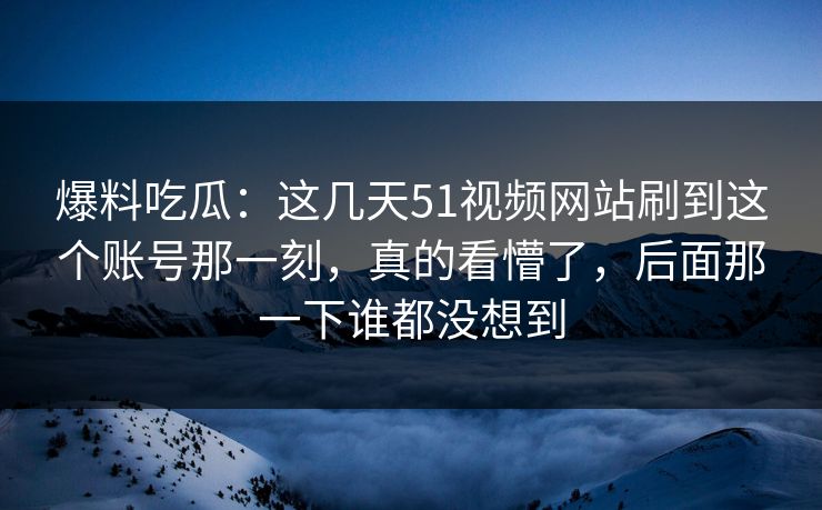 爆料吃瓜：这几天51视频网站刷到这个账号那一刻，真的看懵了，后面那一下谁都没想到