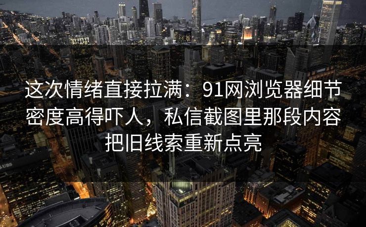 这次情绪直接拉满:91网浏览器细节密度高得吓人,私信截图里那段内容把旧线索重新点亮