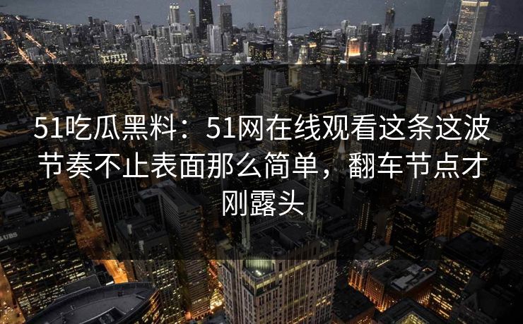 51吃瓜黑料:51网在线观看这条这波节奏不止表面那么简单,翻车节点才刚露头
