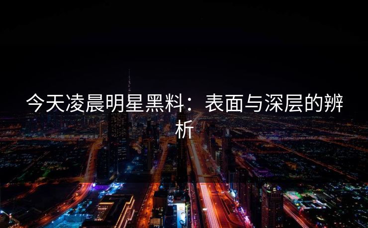 今天凌晨明星黑料:表面与深层的辨析