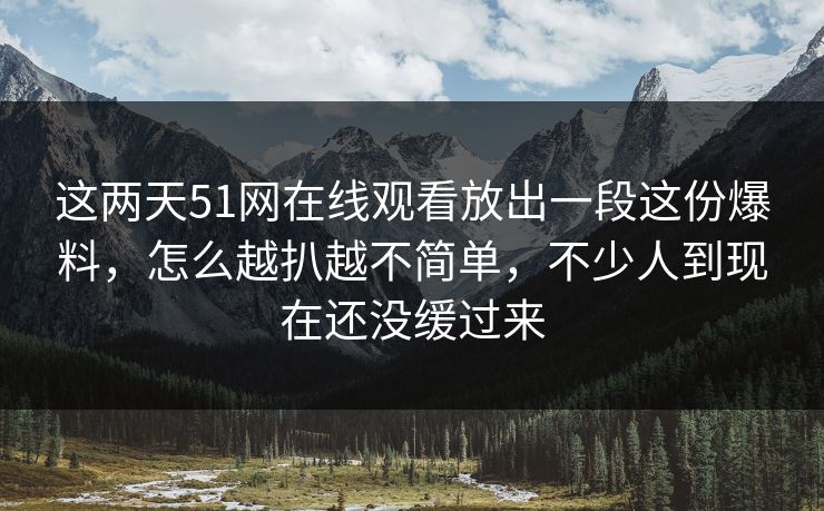 这两天51网在线观看放出一段这份爆料,怎么越扒越不简单,不少人到现在还没缓过来