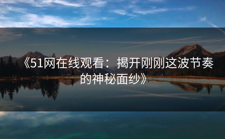 《51网在线观看：揭开刚刚这波节奏的神秘面纱》