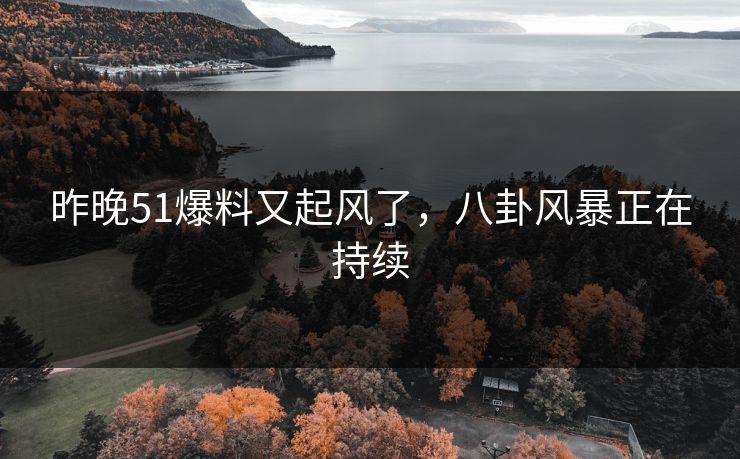 昨晚51爆料又起风了,八卦风暴正在持续