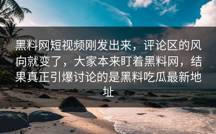 黑料网短视频刚发出来，评论区的风向就变了，大家本来盯着黑料网，结果真正引爆讨论的是黑料吃瓜最新地址