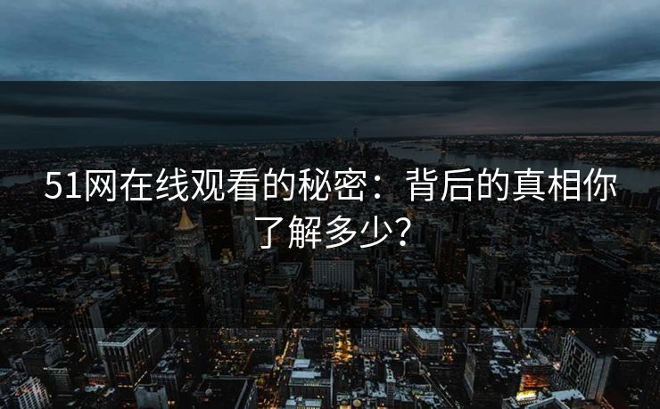 51网在线观看的秘密：背后的真相你了解多少？