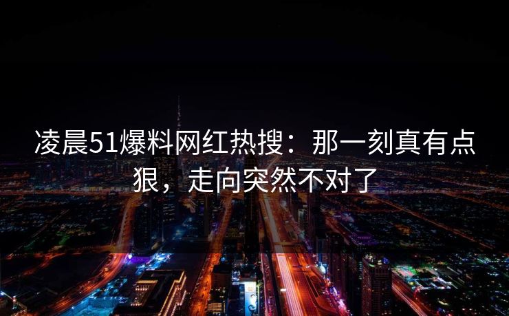 凌晨51爆料网红热搜:那一刻真有点狠,走向突然不对了 凌晨51爆料网红热搜:那一刻真有点狠,走向突然不对了
