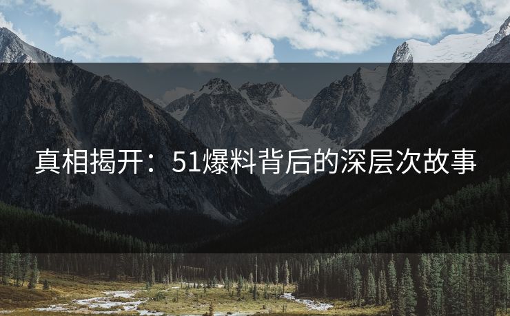 真相揭开：51爆料背后的深层次故事