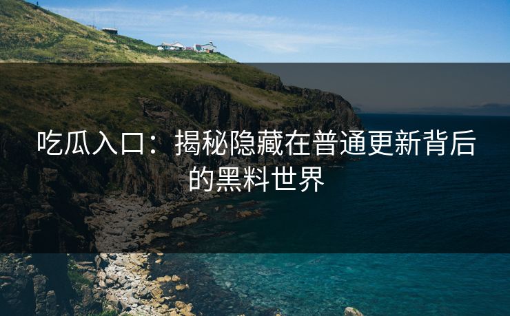 吃瓜入口:揭秘隐藏在普通更新背后的黑料世界