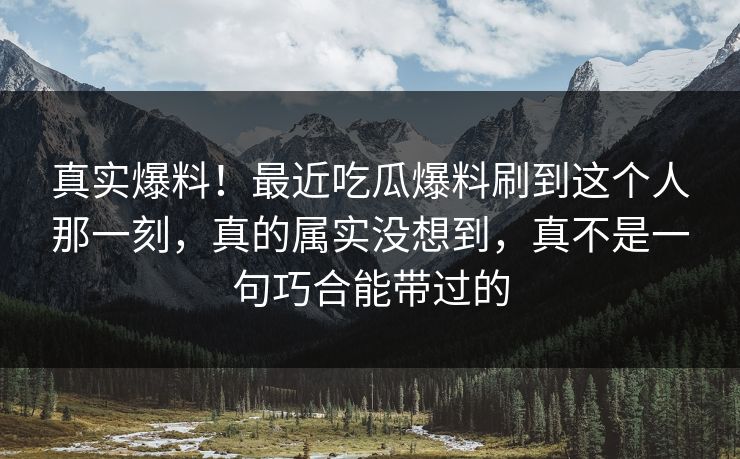 真实爆料!最近吃瓜爆料刷到这个人那一刻,真的属实没想到,真不是一句巧合能带过的