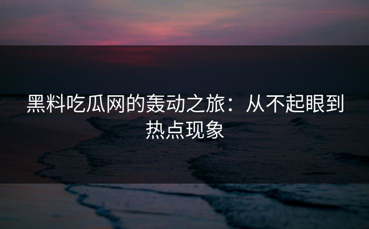 黑料吃瓜网的轰动之旅:从不起眼到热点现象