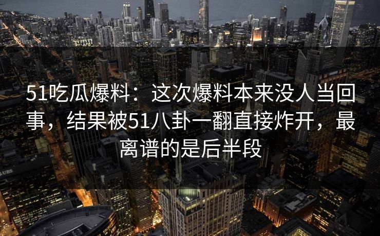 51吃瓜爆料:这次爆料本来没人当回事,结果被51八卦一翻直接炸开,最离谱的是后半段