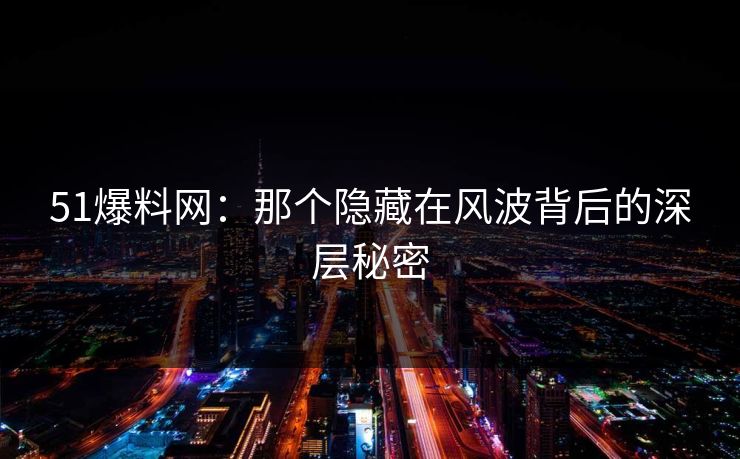 51爆料网:那个隐藏在风波背后的深层秘密