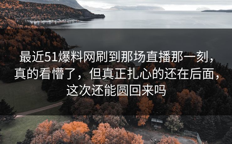 最近51爆料网刷到那场直播那一刻，真的看懵了，但真正扎心的还在后面，这次还能圆回来吗