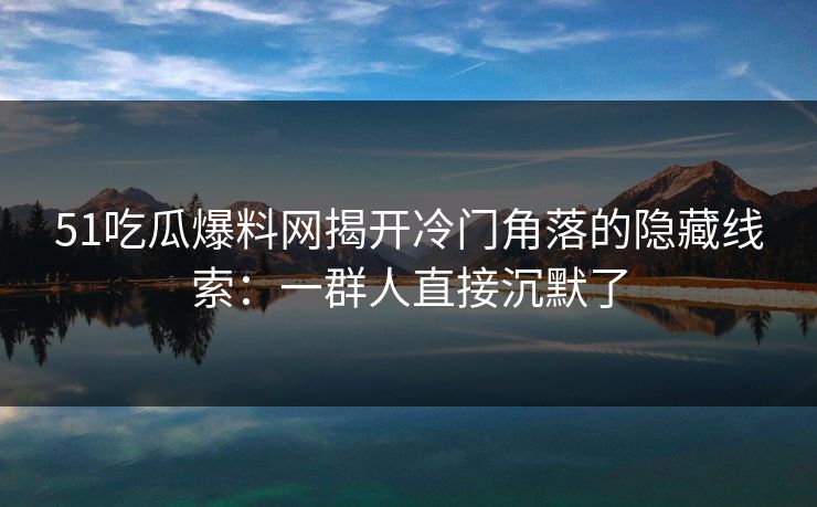 51吃瓜爆料网揭开冷门角落的隐藏线索:一群人直接沉默了