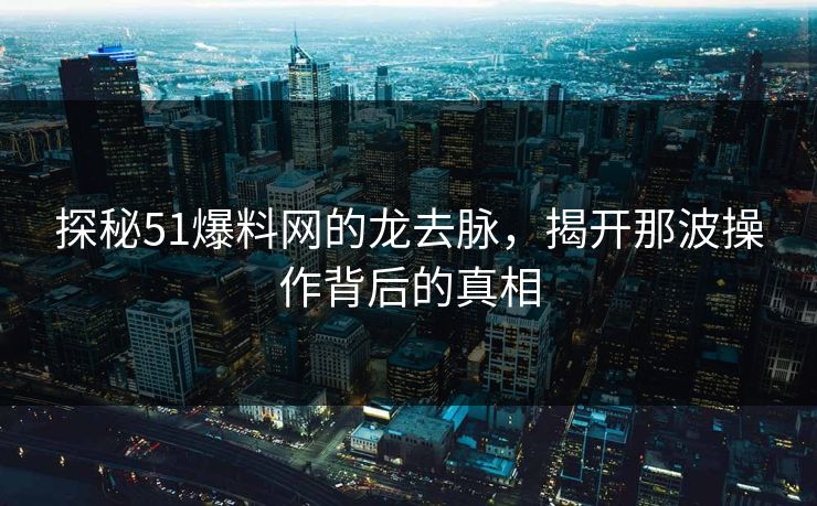 探秘51爆料网的龙去脉，揭开那波操作背后的真相