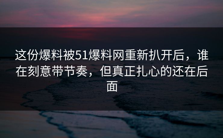 这份爆料被51爆料网重新扒开后,谁在刻意带节奏,但真正扎心的还在后面