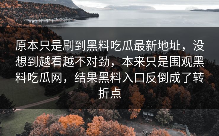 原本只是刷到黑料吃瓜最新地址,没想到越看越不对劲,本来只是围观黑料吃瓜网,结果黑料入口反倒成了转折点