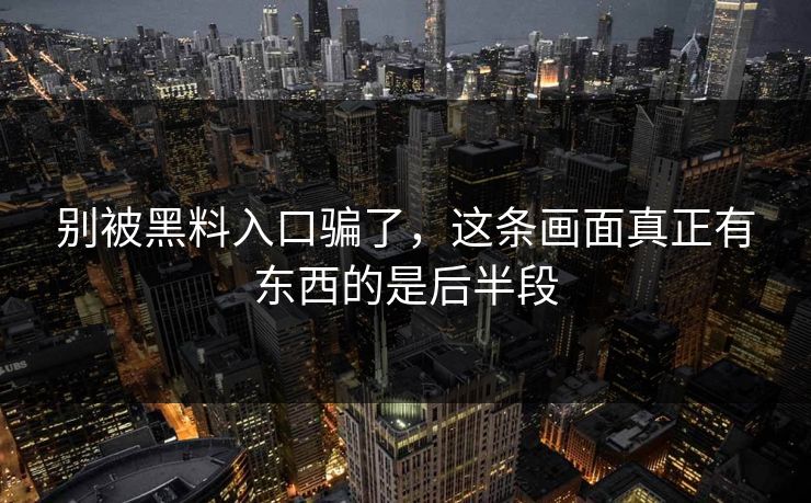 别被黑料入口骗了，这条画面真正有东西的是后半段