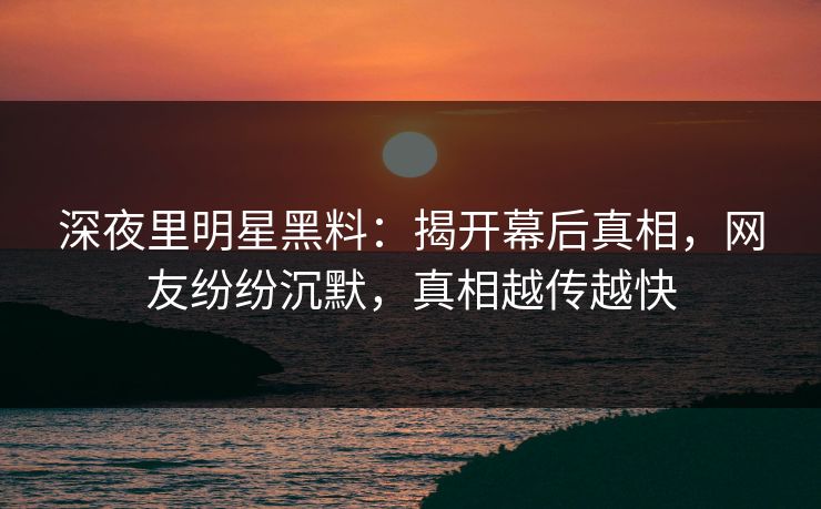 深夜里明星黑料:揭开幕后真相,网友纷纷沉默,真相越传越快