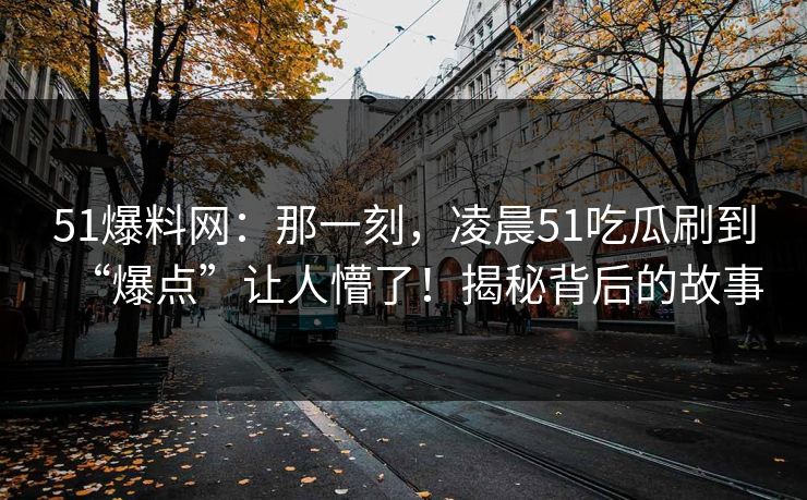 51爆料网：那一刻，凌晨51吃瓜刷到“爆点”让人懵了！揭秘背后的故事