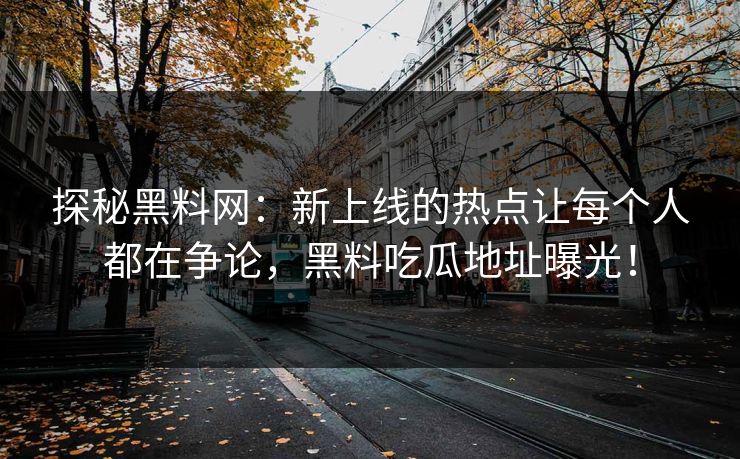 探秘黑料网:新上线的热点让每个人都在争论,黑料吃瓜地址曝光!