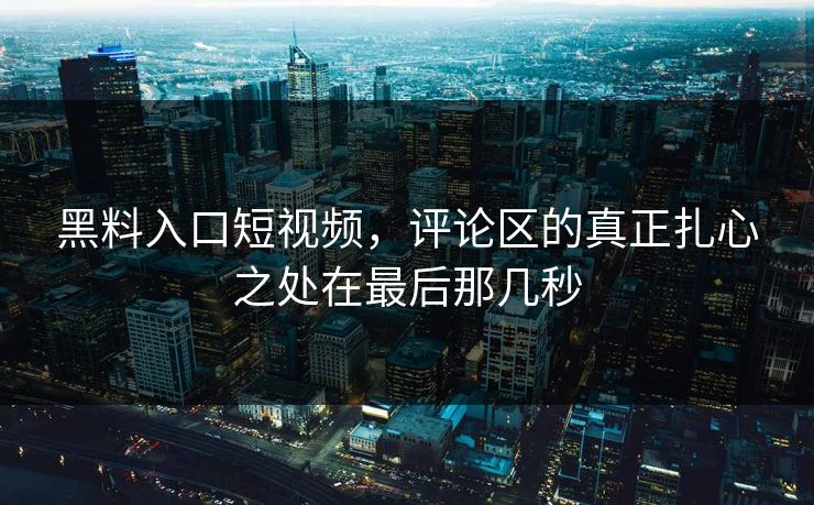 黑料入口短视频,评论区的真正扎心之处在最后那几秒