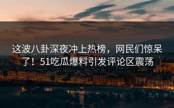 这波八卦深夜冲上热榜,网民们惊呆了!51吃瓜爆料引发评论区震荡