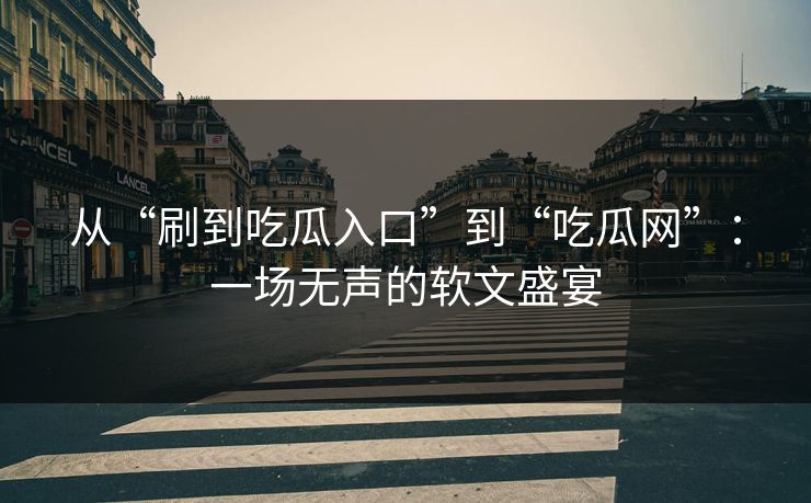 从“刷到吃瓜入口”到“吃瓜网”:一场无声的软文盛宴