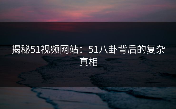 揭秘51视频网站:51八卦背后的复杂真相