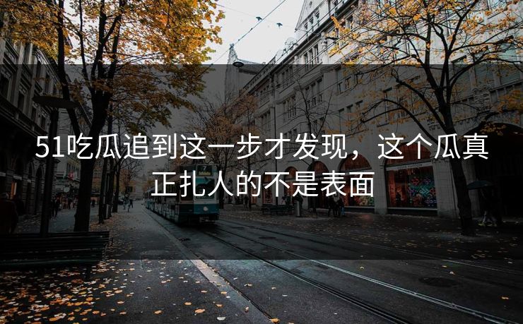 51吃瓜追到这一步才发现，这个瓜真正扎人的不是表面