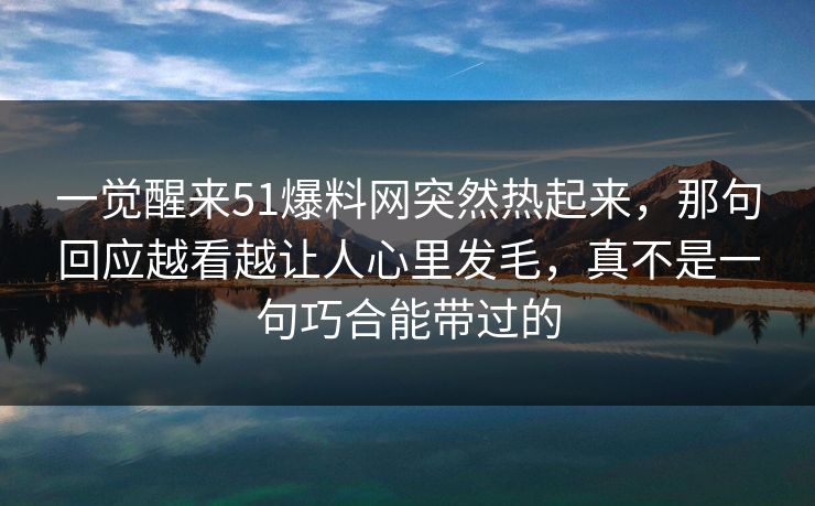 一觉醒来51爆料网突然热起来，那句回应越看越让人心里发毛，真不是一句巧合能带过的