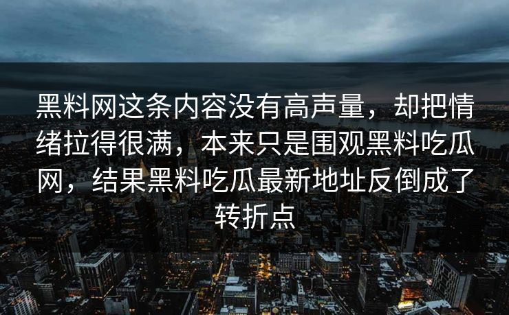 黑料网这条内容没有高声量,却把情绪拉得很满,本来只是围观黑料吃瓜网,结果黑料吃瓜最新地址反倒成了转折点